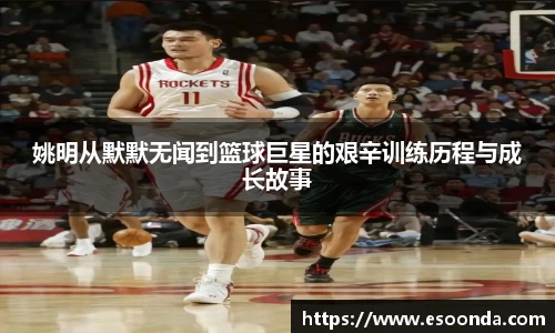 姚明从默默无闻到篮球巨星的艰辛训练历程与成长故事