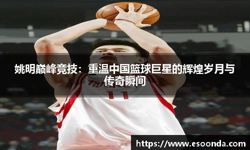 姚明巅峰竞技：重温中国篮球巨星的辉煌岁月与传奇瞬间
