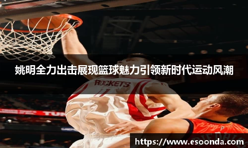 姚明全力出击展现篮球魅力引领新时代运动风潮