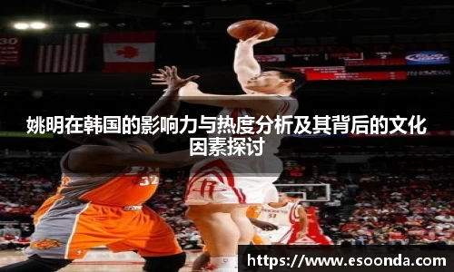 姚明在韩国的影响力与热度分析及其背后的文化因素探讨