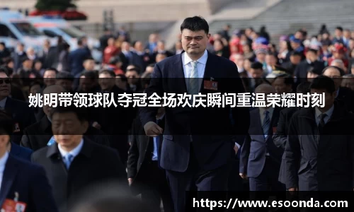 姚明带领球队夺冠全场欢庆瞬间重温荣耀时刻
