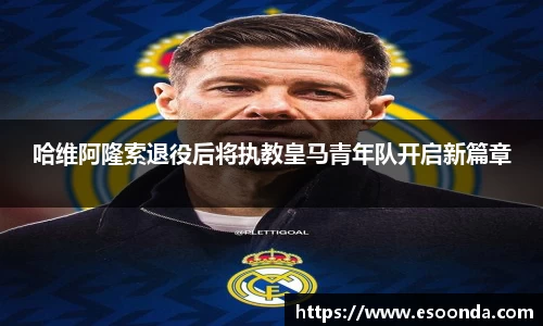 哈维阿隆索退役后将执教皇马青年队开启新篇章