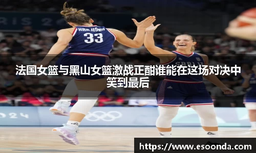 法国女篮与黑山女篮激战正酣谁能在这场对决中笑到最后